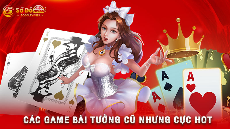 các game bài tưởng cũ nhưng cực hot