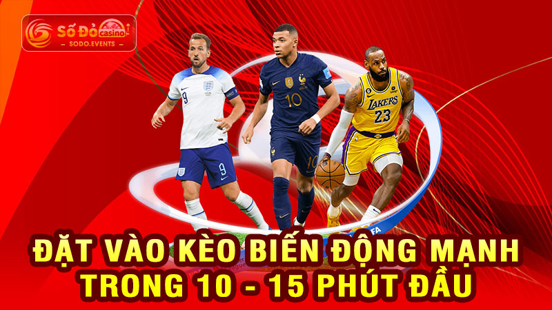 đặt vào kèo biến động mạnh trong 10 - 15 phút đầu